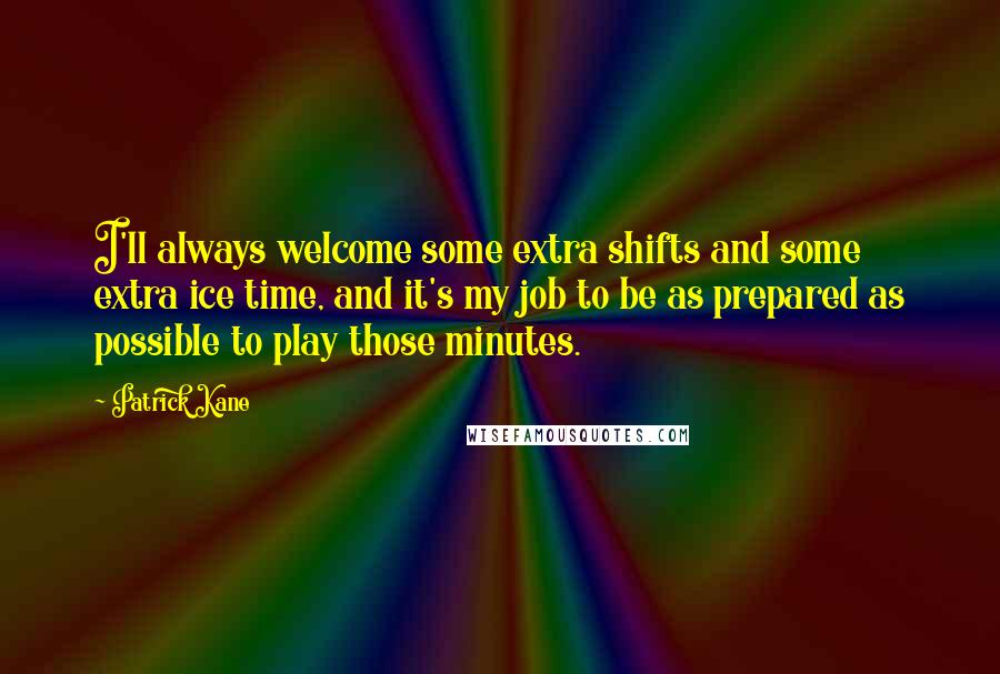 Patrick Kane Quotes: I'll always welcome some extra shifts and some extra ice time, and it's my job to be as prepared as possible to play those minutes.