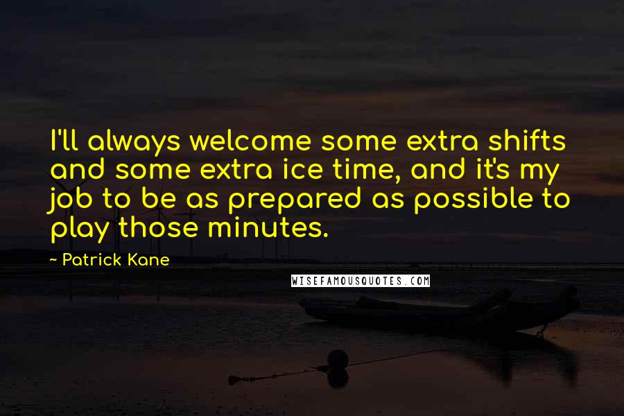 Patrick Kane Quotes: I'll always welcome some extra shifts and some extra ice time, and it's my job to be as prepared as possible to play those minutes.