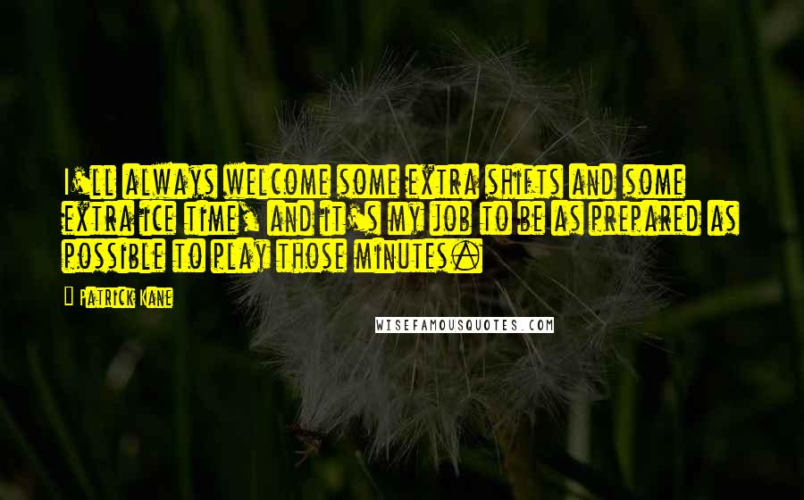 Patrick Kane Quotes: I'll always welcome some extra shifts and some extra ice time, and it's my job to be as prepared as possible to play those minutes.