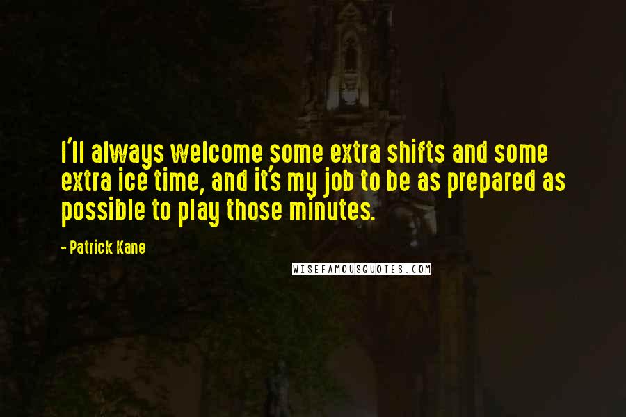 Patrick Kane Quotes: I'll always welcome some extra shifts and some extra ice time, and it's my job to be as prepared as possible to play those minutes.
