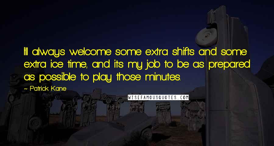 Patrick Kane Quotes: I'll always welcome some extra shifts and some extra ice time, and it's my job to be as prepared as possible to play those minutes.