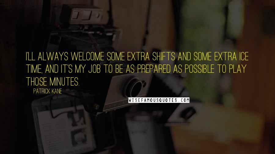 Patrick Kane Quotes: I'll always welcome some extra shifts and some extra ice time, and it's my job to be as prepared as possible to play those minutes.