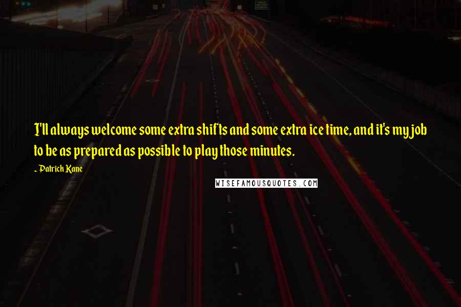 Patrick Kane Quotes: I'll always welcome some extra shifts and some extra ice time, and it's my job to be as prepared as possible to play those minutes.