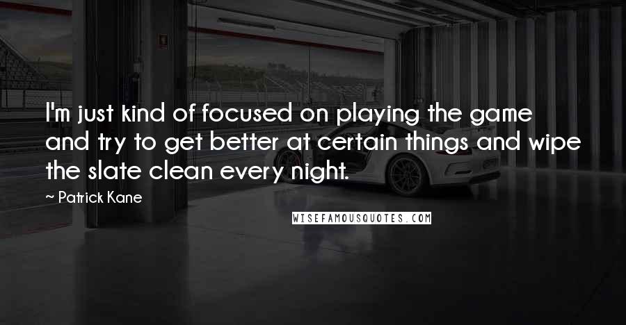 Patrick Kane Quotes: I'm just kind of focused on playing the game and try to get better at certain things and wipe the slate clean every night.