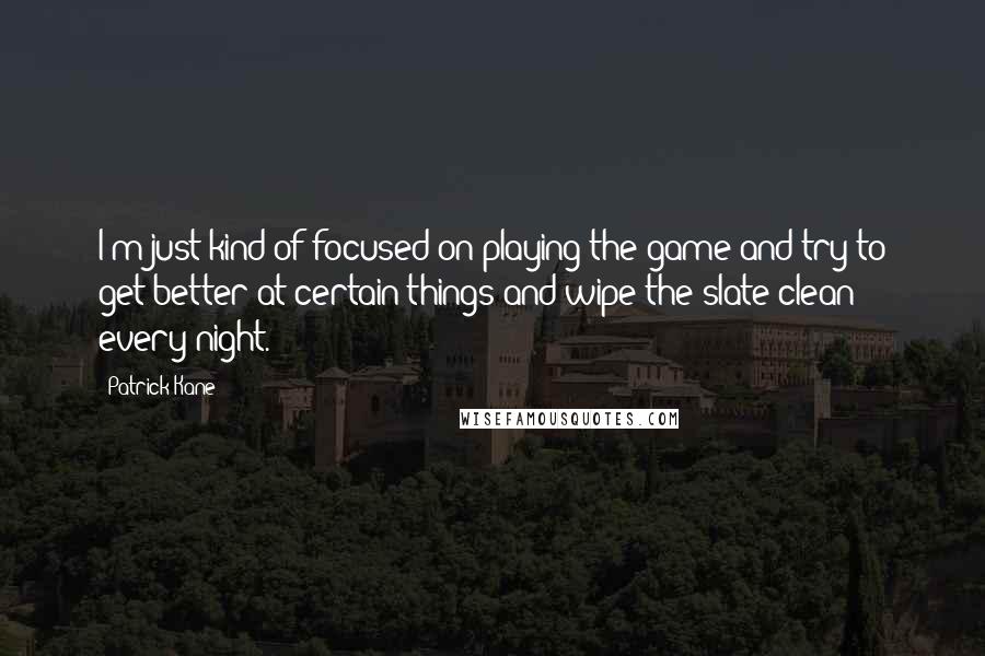 Patrick Kane Quotes: I'm just kind of focused on playing the game and try to get better at certain things and wipe the slate clean every night.