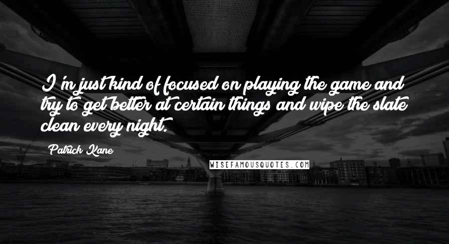 Patrick Kane Quotes: I'm just kind of focused on playing the game and try to get better at certain things and wipe the slate clean every night.