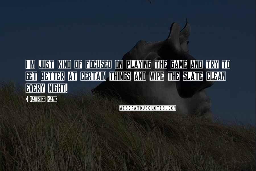 Patrick Kane Quotes: I'm just kind of focused on playing the game and try to get better at certain things and wipe the slate clean every night.