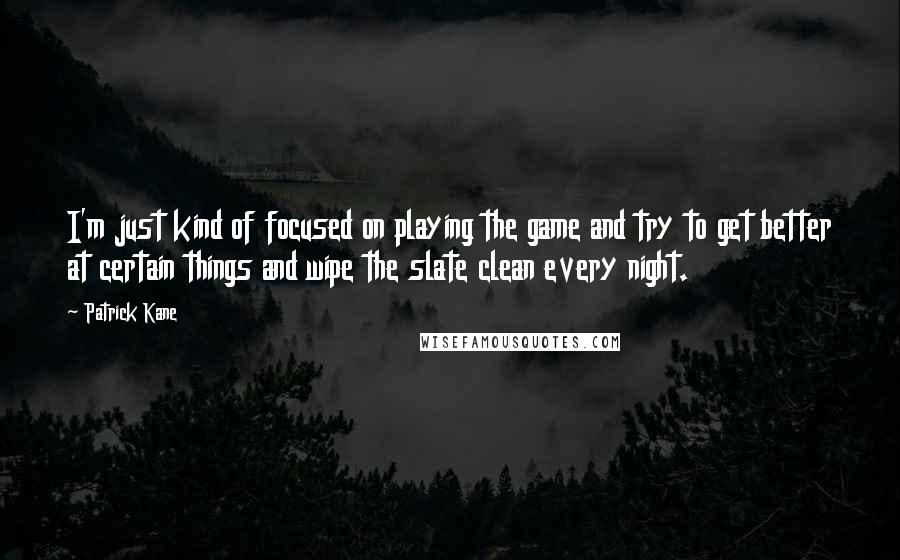 Patrick Kane Quotes: I'm just kind of focused on playing the game and try to get better at certain things and wipe the slate clean every night.