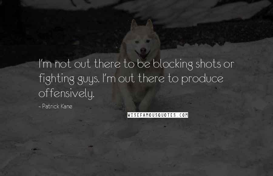Patrick Kane Quotes: I'm not out there to be blocking shots or fighting guys. I'm out there to produce offensively.