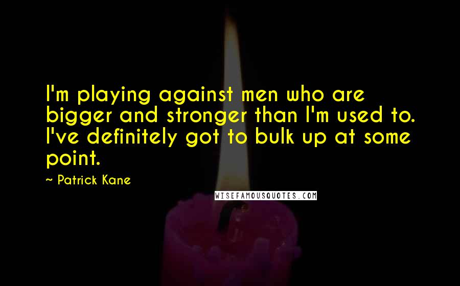 Patrick Kane Quotes: I'm playing against men who are bigger and stronger than I'm used to. I've definitely got to bulk up at some point.