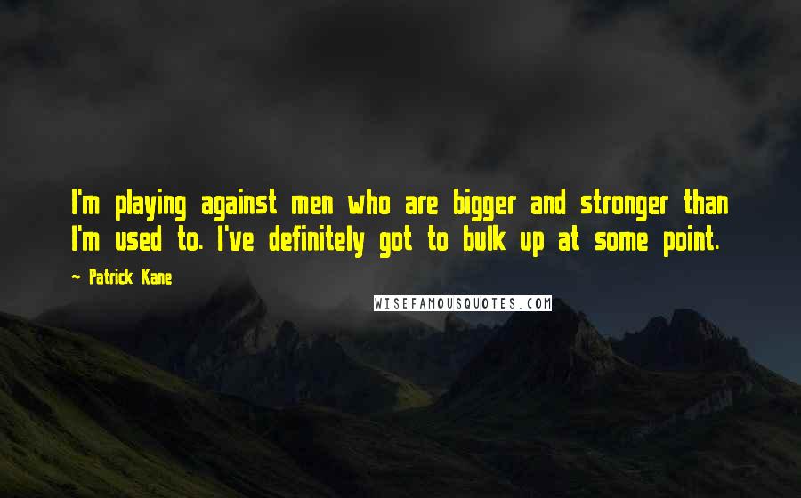 Patrick Kane Quotes: I'm playing against men who are bigger and stronger than I'm used to. I've definitely got to bulk up at some point.