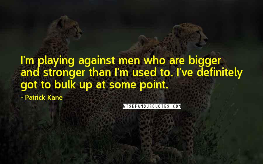 Patrick Kane Quotes: I'm playing against men who are bigger and stronger than I'm used to. I've definitely got to bulk up at some point.