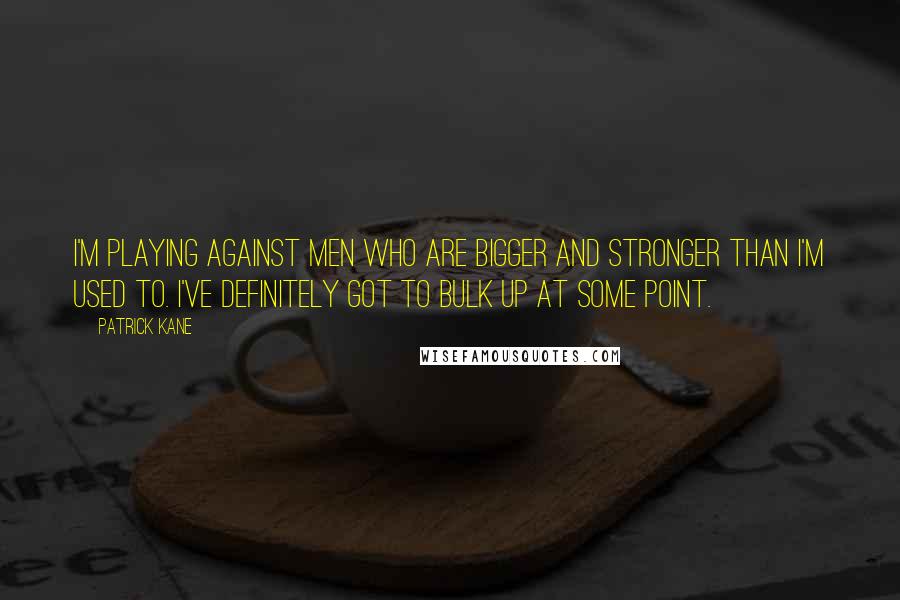 Patrick Kane Quotes: I'm playing against men who are bigger and stronger than I'm used to. I've definitely got to bulk up at some point.