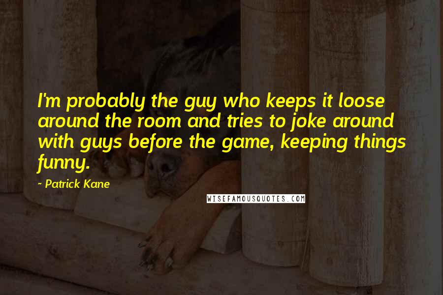 Patrick Kane Quotes: I'm probably the guy who keeps it loose around the room and tries to joke around with guys before the game, keeping things funny.