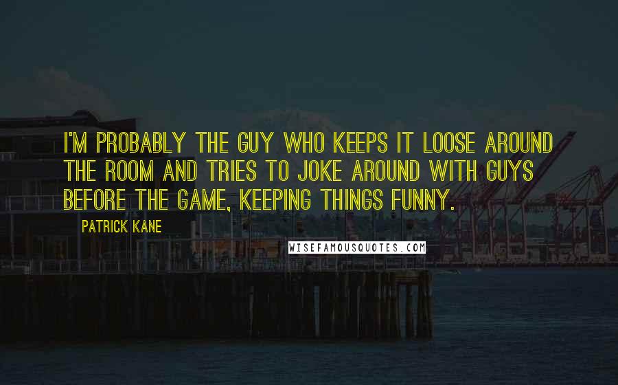 Patrick Kane Quotes: I'm probably the guy who keeps it loose around the room and tries to joke around with guys before the game, keeping things funny.