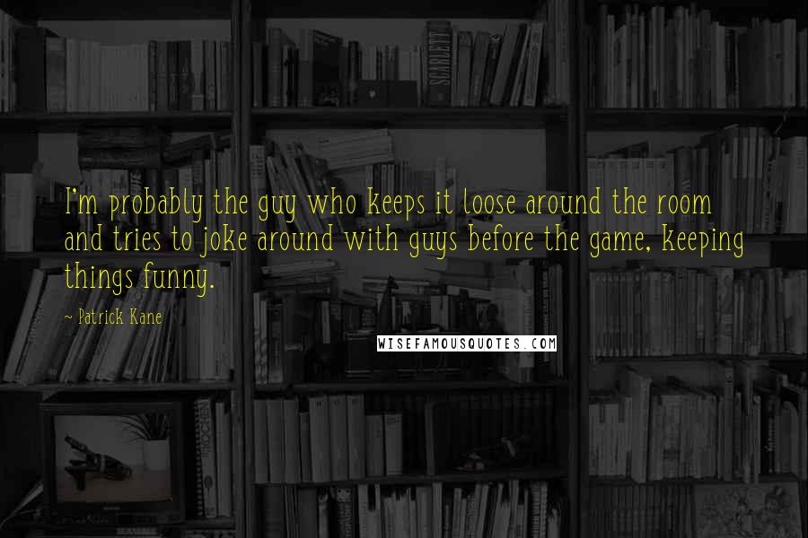 Patrick Kane Quotes: I'm probably the guy who keeps it loose around the room and tries to joke around with guys before the game, keeping things funny.
