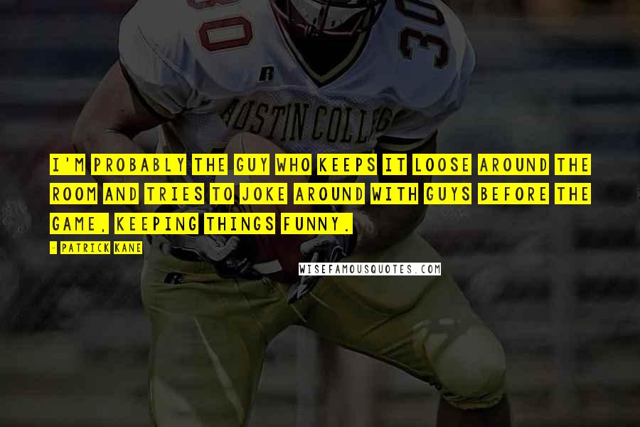 Patrick Kane Quotes: I'm probably the guy who keeps it loose around the room and tries to joke around with guys before the game, keeping things funny.
