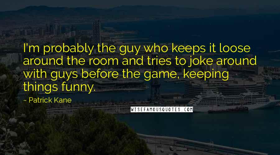 Patrick Kane Quotes: I'm probably the guy who keeps it loose around the room and tries to joke around with guys before the game, keeping things funny.