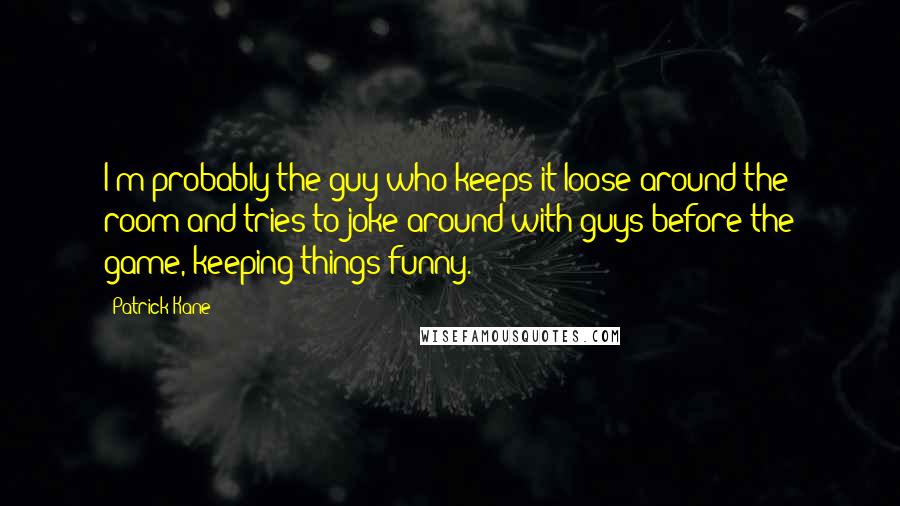 Patrick Kane Quotes: I'm probably the guy who keeps it loose around the room and tries to joke around with guys before the game, keeping things funny.