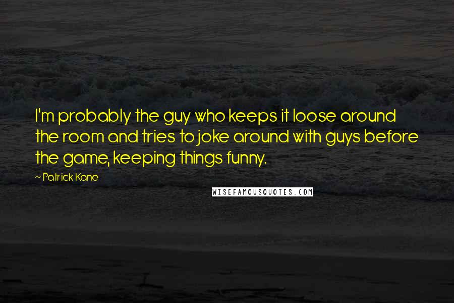 Patrick Kane Quotes: I'm probably the guy who keeps it loose around the room and tries to joke around with guys before the game, keeping things funny.