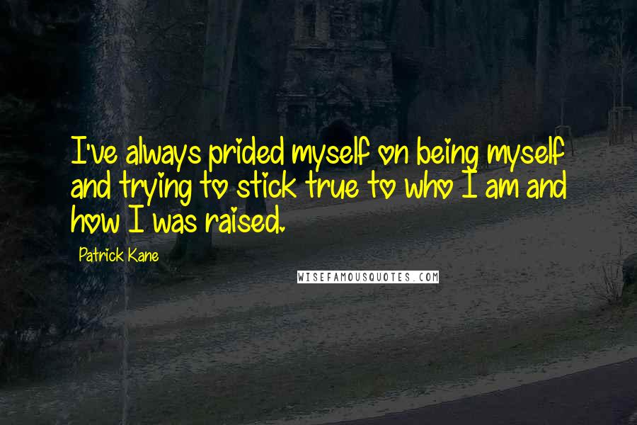 Patrick Kane Quotes: I've always prided myself on being myself and trying to stick true to who I am and how I was raised.