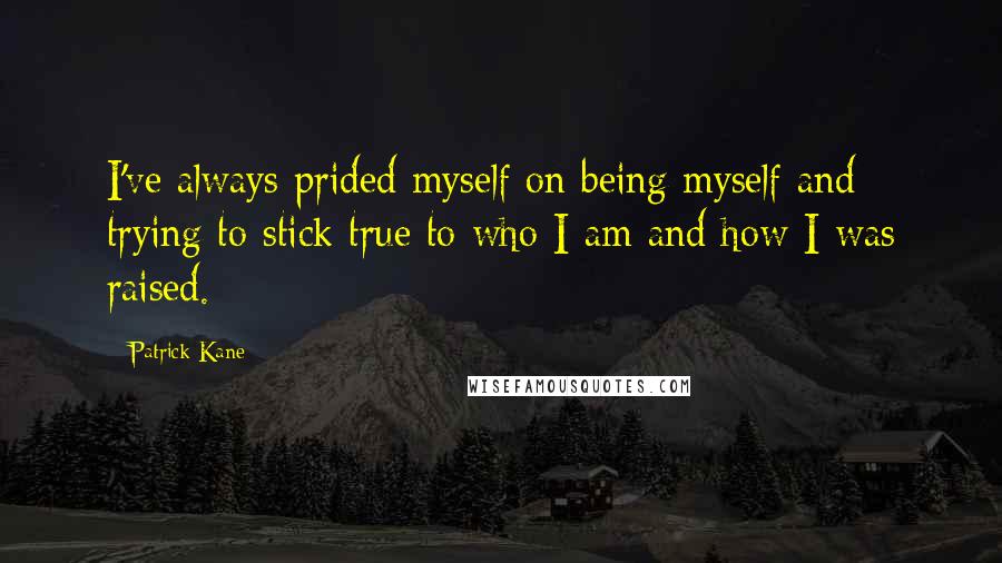 Patrick Kane Quotes: I've always prided myself on being myself and trying to stick true to who I am and how I was raised.