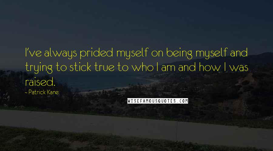 Patrick Kane Quotes: I've always prided myself on being myself and trying to stick true to who I am and how I was raised.