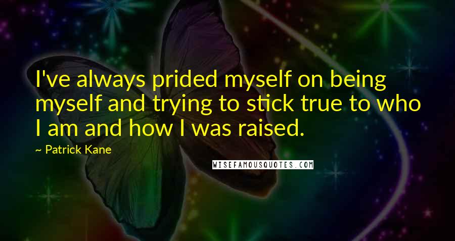 Patrick Kane Quotes: I've always prided myself on being myself and trying to stick true to who I am and how I was raised.