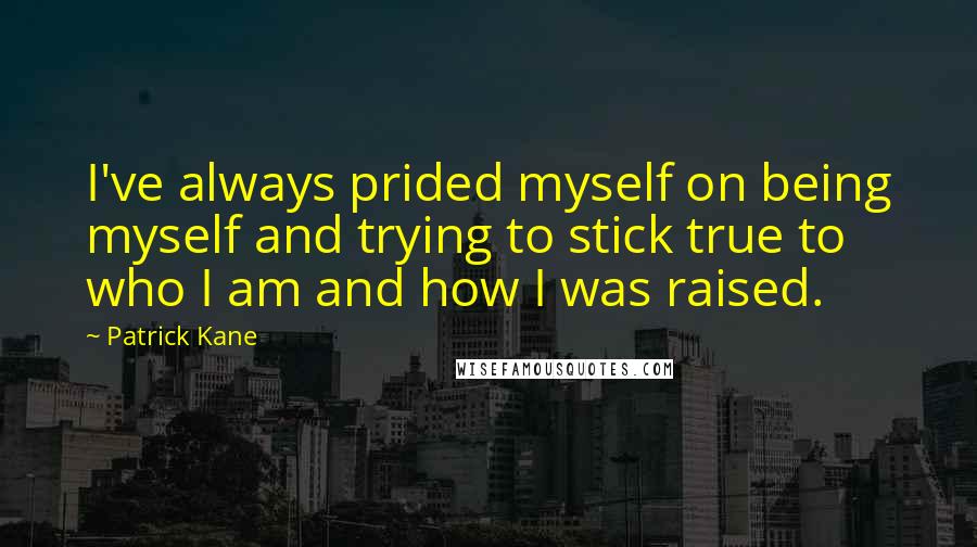 Patrick Kane Quotes: I've always prided myself on being myself and trying to stick true to who I am and how I was raised.