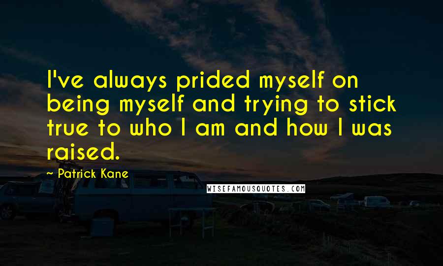 Patrick Kane Quotes: I've always prided myself on being myself and trying to stick true to who I am and how I was raised.
