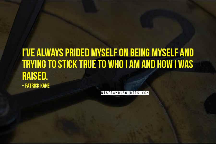 Patrick Kane Quotes: I've always prided myself on being myself and trying to stick true to who I am and how I was raised.
