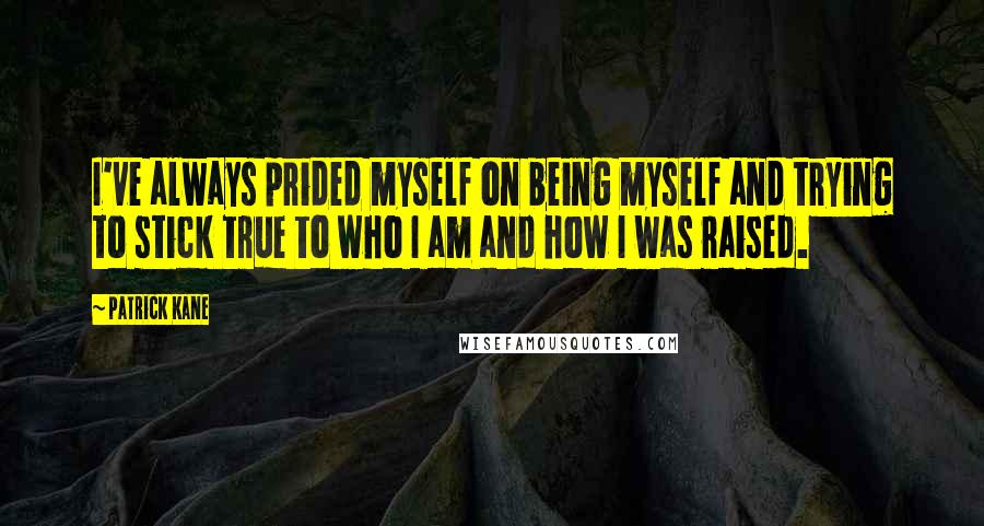 Patrick Kane Quotes: I've always prided myself on being myself and trying to stick true to who I am and how I was raised.