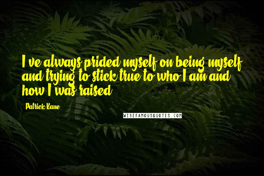 Patrick Kane Quotes: I've always prided myself on being myself and trying to stick true to who I am and how I was raised.