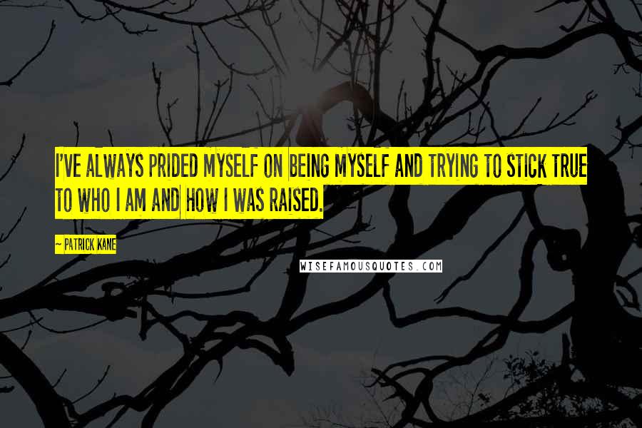 Patrick Kane Quotes: I've always prided myself on being myself and trying to stick true to who I am and how I was raised.