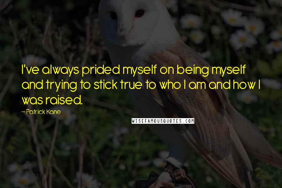 Patrick Kane Quotes: I've always prided myself on being myself and trying to stick true to who I am and how I was raised.