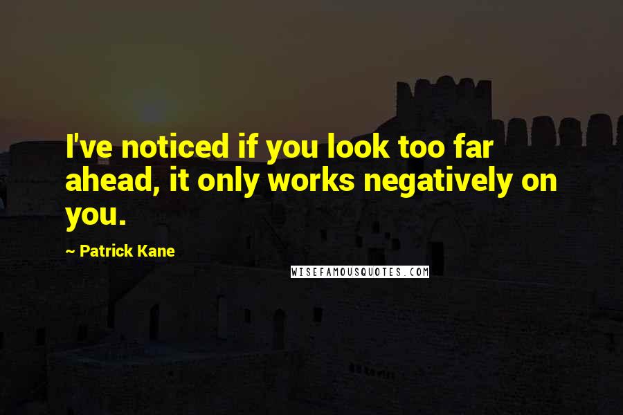 Patrick Kane Quotes: I've noticed if you look too far ahead, it only works negatively on you.