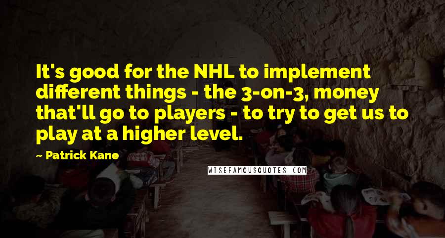 Patrick Kane Quotes: It's good for the NHL to implement different things - the 3-on-3, money that'll go to players - to try to get us to play at a higher level.