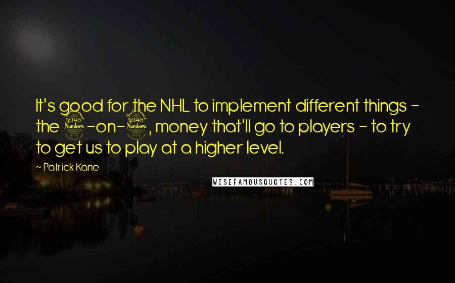 Patrick Kane Quotes: It's good for the NHL to implement different things - the 3-on-3, money that'll go to players - to try to get us to play at a higher level.