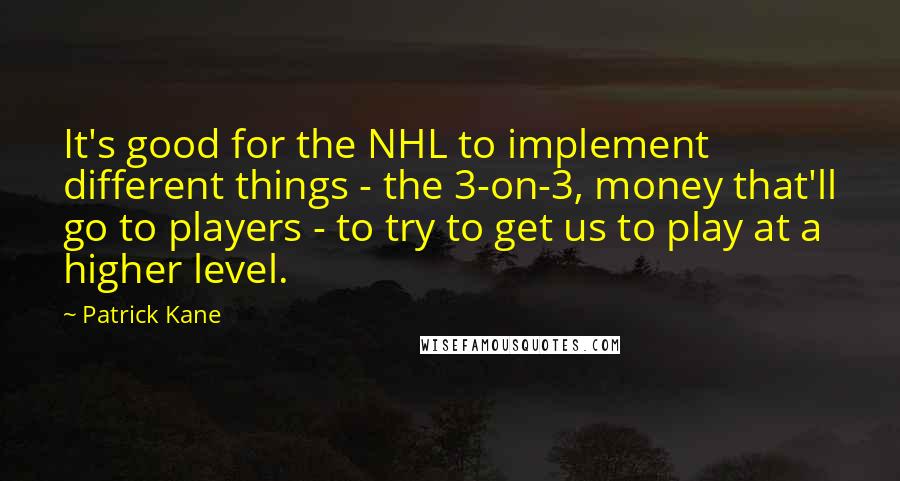 Patrick Kane Quotes: It's good for the NHL to implement different things - the 3-on-3, money that'll go to players - to try to get us to play at a higher level.