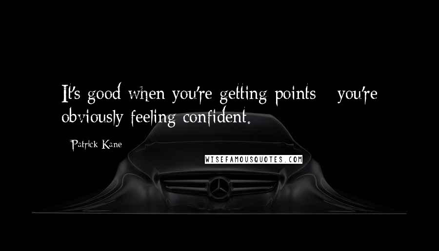 Patrick Kane Quotes: It's good when you're getting points - you're obviously feeling confident.