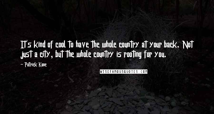 Patrick Kane Quotes: It's kind of cool to have the whole country at your back. Not just a city, but the whole country is rooting for you.