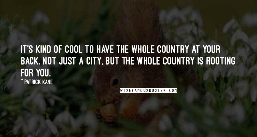 Patrick Kane Quotes: It's kind of cool to have the whole country at your back. Not just a city, but the whole country is rooting for you.