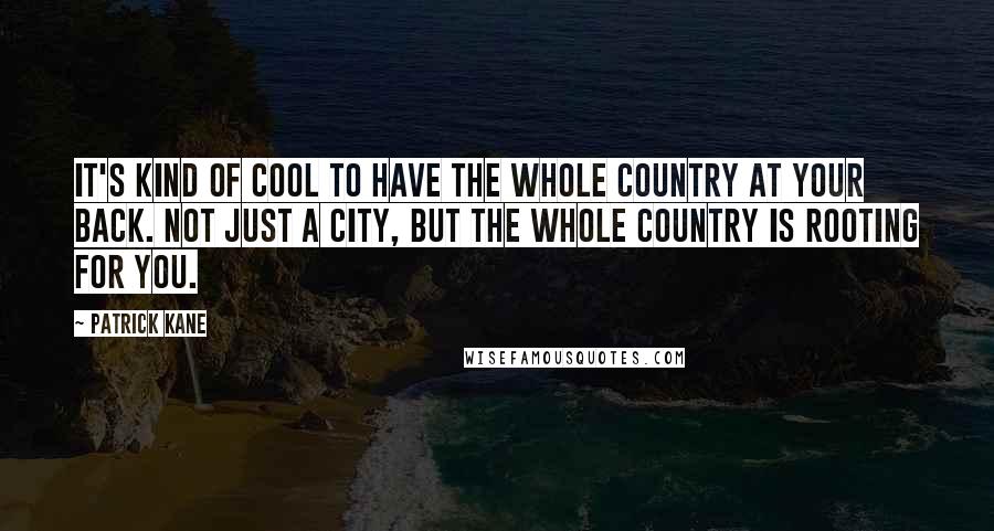 Patrick Kane Quotes: It's kind of cool to have the whole country at your back. Not just a city, but the whole country is rooting for you.