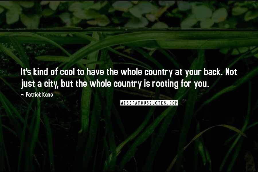 Patrick Kane Quotes: It's kind of cool to have the whole country at your back. Not just a city, but the whole country is rooting for you.