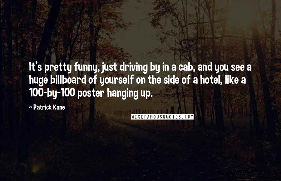 Patrick Kane Quotes: It's pretty funny, just driving by in a cab, and you see a huge billboard of yourself on the side of a hotel, like a 100-by-100 poster hanging up.