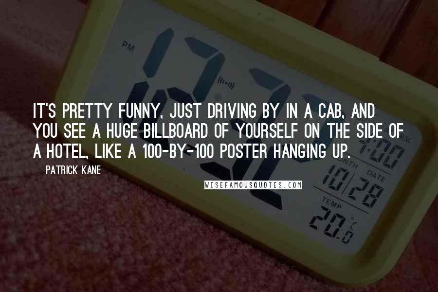 Patrick Kane Quotes: It's pretty funny, just driving by in a cab, and you see a huge billboard of yourself on the side of a hotel, like a 100-by-100 poster hanging up.