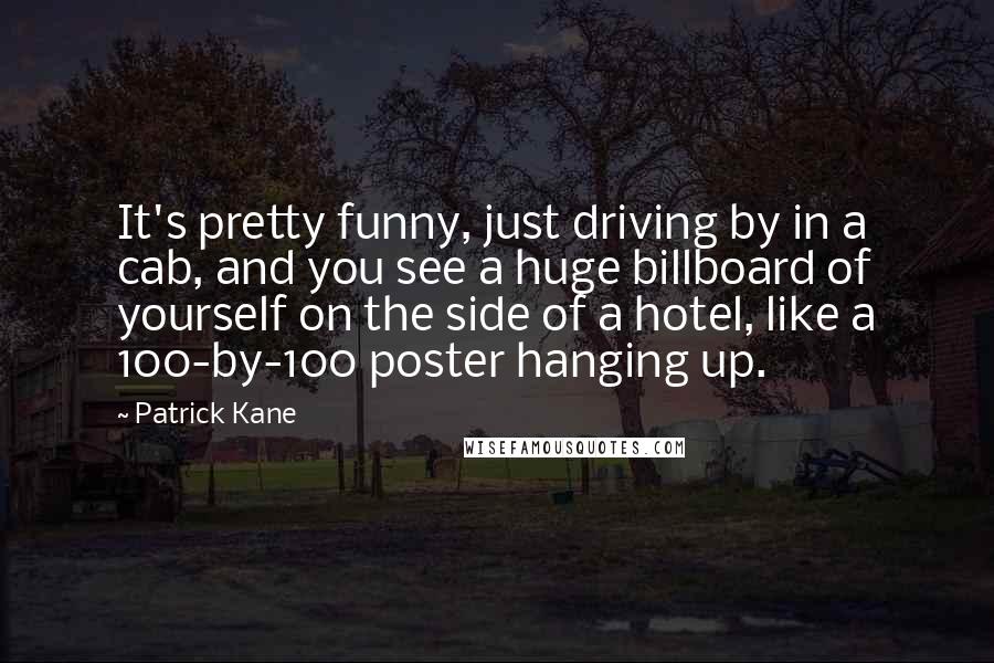 Patrick Kane Quotes: It's pretty funny, just driving by in a cab, and you see a huge billboard of yourself on the side of a hotel, like a 100-by-100 poster hanging up.