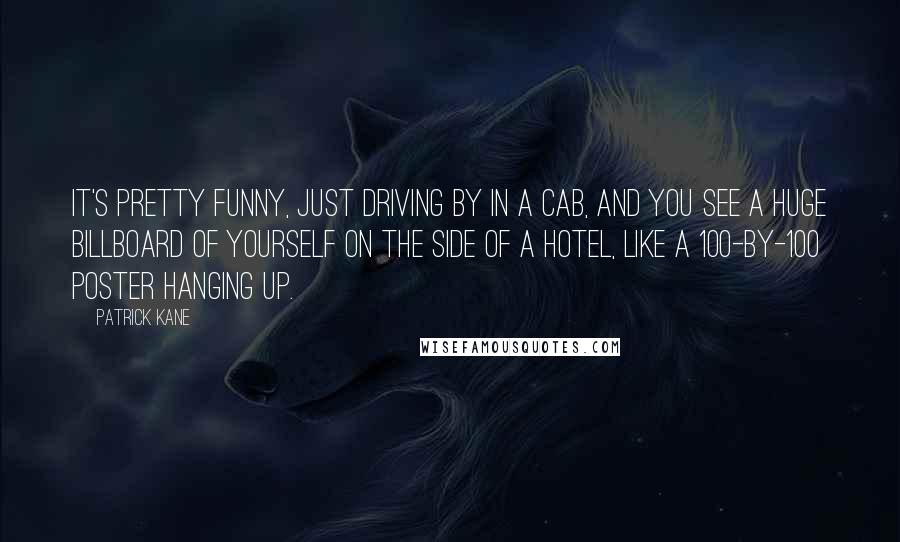 Patrick Kane Quotes: It's pretty funny, just driving by in a cab, and you see a huge billboard of yourself on the side of a hotel, like a 100-by-100 poster hanging up.