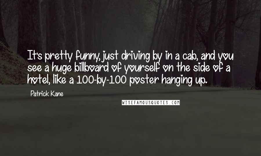 Patrick Kane Quotes: It's pretty funny, just driving by in a cab, and you see a huge billboard of yourself on the side of a hotel, like a 100-by-100 poster hanging up.