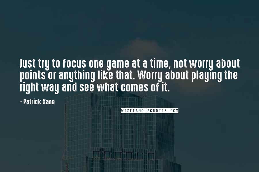 Patrick Kane Quotes: Just try to focus one game at a time, not worry about points or anything like that. Worry about playing the right way and see what comes of it.